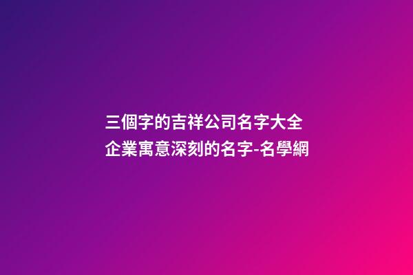 三個字的吉祥公司名字大全 企業寓意深刻的名字-名學網
